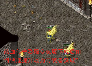 热血传奇私服变态版下载后如何快速提升战力与装备获取? 热血传奇私服变态版下载后如何快速提升战力与装备获取?