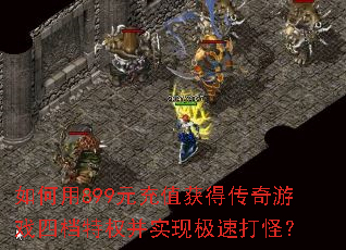 如何用899元充值获得传奇游戏四档特权并实现极速打怪? 如何用899元充值获得传奇游戏四档特权并实现极速打怪?