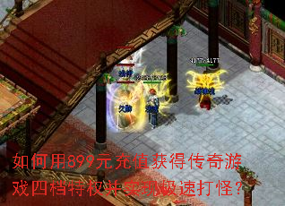 如何用899元充值获得传奇游戏四档特权并实现极速打怪? 如何用899元充值获得传奇游戏四档特权并实现极速打怪?