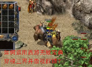 如何运用西游无敌宝典穿梭三界并傲视群雄? 如何运用西游无敌宝典穿梭三界并傲视群雄?