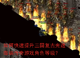 如何快速提升三国复古光速微端传奇游戏角色等级? 如何快速提升三国复古光速微端传奇游戏角色等级?