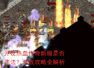 开设热血传奇新服是否违法?游戏攻略全解析 开设热血传奇新服是否违法?游戏攻略全解析