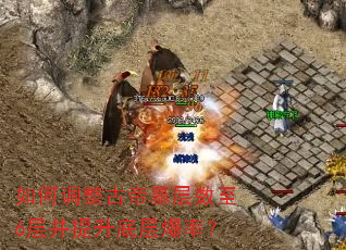 如何调整古帝墓层数至6层并提升底层爆率? 如何调整古帝墓层数至6层并提升底层爆率?