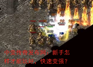 中变传奇发布网:新手怎样才能玩好,快速变强? 中变传奇发布网:新手怎样才能玩好,快速变强?