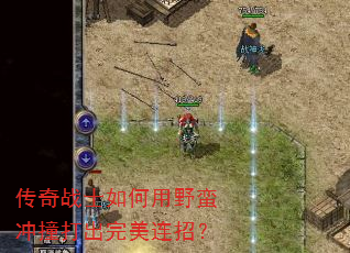 传奇战士如何用野蛮冲撞打出完美连招? 传奇战士如何用野蛮冲撞打出完美连招?