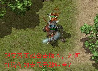 超变态英雄合击版本,如何打造你的专属无敌组合? 超变态英雄合击版本,如何打造你的专属无敌组合?