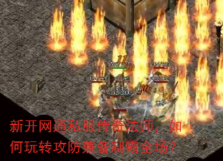 新开网通私服传奇法师,如何玩转攻防兼备制霸全场? 新开网通私服传奇法师,如何玩转攻防兼备制霸全场?
