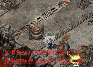 如何解决1.76精品传奇补丁安装后游戏界面显示异常的问题? 如何解决1.76精品传奇补丁安装后游戏界面显示异常的问题?