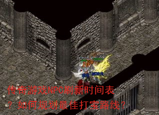传奇游戏NPC刷新时间表?如何规划最佳打宝路线? 传奇游戏NPC刷新时间表?如何规划最佳打宝路线?