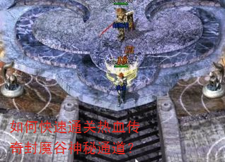 如何快速通关热血传奇封魔谷神秘通道? 如何快速通关热血传奇封魔谷神秘通道?
