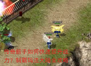 传奇新手如何快速提升战力?制霸玛法大陆全攻略 传奇新手如何快速提升战力?制霸玛法大陆全攻略