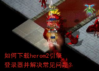 如何下载herom2引擎登录器并解决常见问题? 如何下载herom2引擎登录器并解决常见问题?