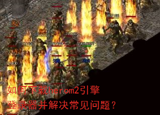 如何下载herom2引擎登录器并解决常见问题? 如何下载herom2引擎登录器并解决常见问题?