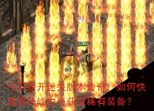 今日新开迷失版本传奇,如何快速提升战力与获取稀有装备? 今日新开迷失版本传奇,如何快速提升战力与获取稀有装备?
