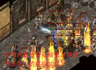 如何挑战传奇私服第39集黄日华版中的终极BOSS? 如何挑战传奇私服第39集黄日华版中的终极BOSS?