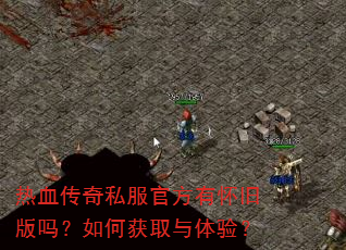 热血传奇私服官方有怀旧版吗?如何获取与体验? 热血传奇私服官方有怀旧版吗?如何获取与体验?