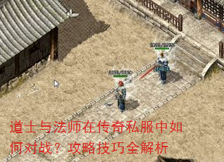 道士与法师在传奇私服中如何对战?攻略技巧全解析 道士与法师在传奇私服中如何对战?攻略技巧全解析