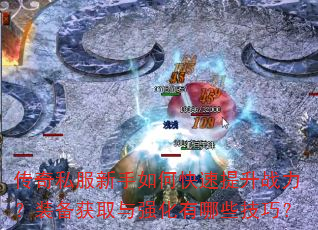 传奇私服新手如何快速提升战力?装备获取与强化有哪些技巧? 传奇私服新手如何快速提升战力?装备获取与强化有哪些技巧?