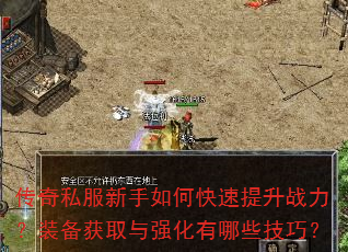 传奇私服新手如何快速提升战力?装备获取与强化有哪些技巧? 传奇私服新手如何快速提升战力?装备获取与强化有哪些技巧?