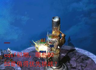 cqsf初期,哪些BOSS最值得优先挑战? cqsf初期,哪些BOSS最值得优先挑战?