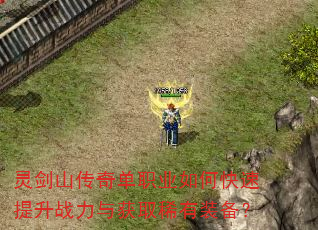 灵剑山传奇单职业如何快速提升战力与获取稀有装备? 灵剑山传奇单职业如何快速提升战力与获取稀有装备?