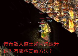 传奇散人道士如何快速升级?有哪些高效方法? 传奇散人道士如何快速升级?有哪些高效方法?