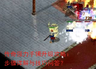 传奇强力手镯升级攻略:步骤详解与技巧问答? 传奇强力手镯升级攻略:步骤详解与技巧问答?
