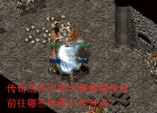传奇法师召唤天狼蜘蛛后应前往哪些地图打怪升级? 传奇法师召唤天狼蜘蛛后应前往哪些地图打怪升级?