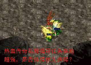 热血传奇私服循环任务奖励超强,是否值得优先选择? 热血传奇私服循环任务奖励超强,是否值得优先选择?
