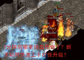 1分钟前哪里热血传奇了?新手如何快速上手打怪升级? 1分钟前哪里热血传奇了?新手如何快速上手打怪升级?