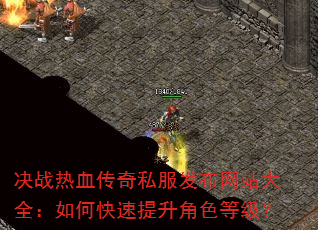 决战热血传奇私服发布网站大全:如何快速提升角色等级? 决战热血传奇私服发布网站大全:如何快速提升角色等级?