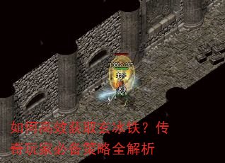 如何高效获取玄冰铁?传奇玩家必备策略全解析 如何高效获取玄冰铁?传奇玩家必备策略全解析