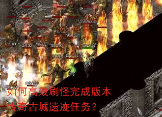 如何高效刷怪完成版本传奇古城遗迹任务? 如何高效刷怪完成版本传奇古城遗迹任务?