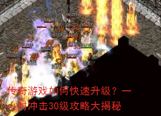 传奇游戏如何快速升级?一小时冲击30级攻略大揭秘 传奇游戏如何快速升级?一小时冲击30级攻略大揭秘