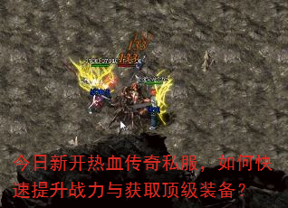 今日新开热血传奇私服,如何快速提升战力与获取顶级装备? 今日新开热血传奇私服,如何快速提升战力与获取顶级装备?