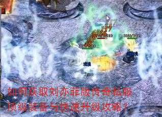 如何获取刘亦菲版传奇私服顶级装备与快速升级攻略? 如何获取刘亦菲版传奇私服顶级装备与快速升级攻略?