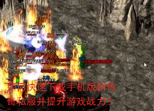 如何快速下载手机版新传奇私服并提升游戏战力? 如何快速下载手机版新传奇私服并提升游戏战力?