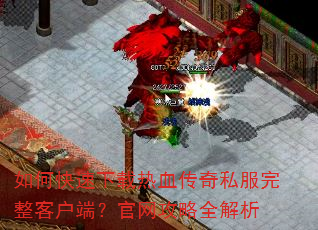 如何快速下载热血传奇私服完整客户端?官网攻略全解析 如何快速下载热血传奇私服完整客户端?官网攻略全解析