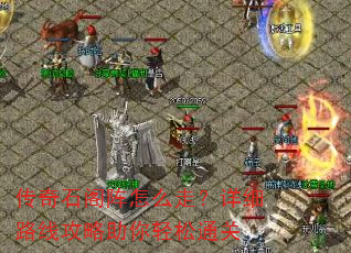 传奇石阁阵怎么走?详细路线攻略助你轻松通关 传奇石阁阵怎么走?详细路线攻略助你轻松通关