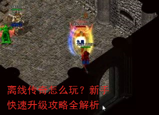 离线传奇怎么玩?新手快速升级攻略全解析 离线传奇怎么玩?新手快速升级攻略全解析