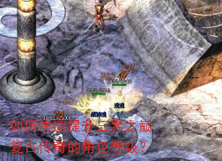如何快速提升三界之巅复古传奇的角色等级? 如何快速提升三界之巅复古传奇的角色等级?