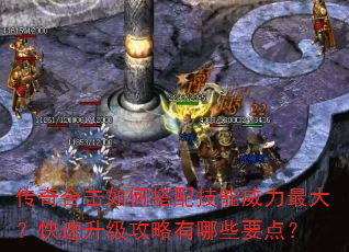 传奇合击如何搭配技能威力最大?快速升级攻略有哪些要点? 传奇合击如何搭配技能威力最大?快速升级攻略有哪些要点?