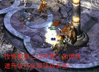 传奇新服三端开荒,如何快速升级与获取顶级装备? 传奇新服三端开荒,如何快速升级与获取顶级装备?