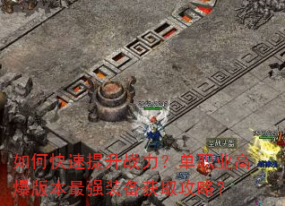 如何快速提升战力?单职业高爆版本最强装备获取攻略? 如何快速提升战力?单职业高爆版本最强装备获取攻略?