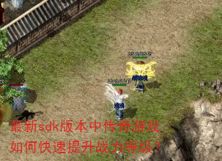 最新sdk版本中传奇游戏如何快速提升战力等级? 最新sdk版本中传奇游戏如何快速提升战力等级?