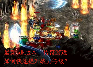 最新sdk版本中传奇游戏如何快速提升战力等级? 最新sdk版本中传奇游戏如何快速提升战力等级?