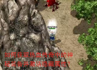 如何获取热血传奇中的神秘装备并激活隐藏属性? 如何获取热血传奇中的神秘装备并激活隐藏属性?
