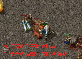 如何高效争夺世界boss?传奇混战制胜攻略全解析 如何高效争夺世界boss?传奇混战制胜攻略全解析