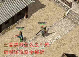 王者禁地怎么去?传奇游戏攻略全解析 王者禁地怎么去?传奇游戏攻略全解析